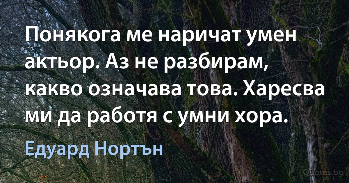 Понякога ме наричат умен актьор. Аз не разбирам, какво означава това. Харесва ми да работя с умни хора. (Едуард Нортън)