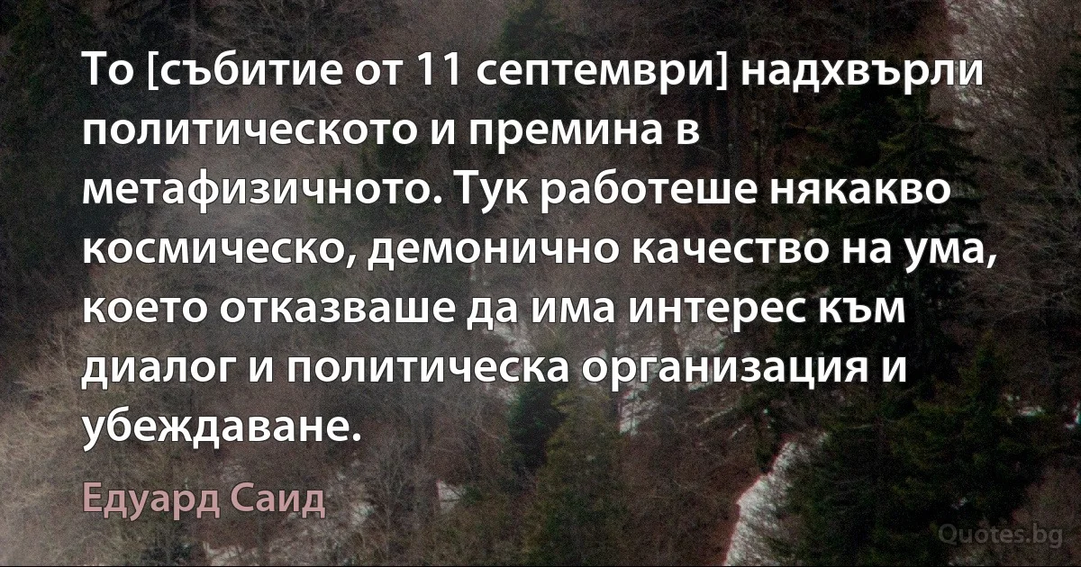 То [събитие от 11 септември] надхвърли политическото и премина в метафизичното. Тук работеше някакво космическо, демонично качество на ума, което отказваше да има интерес към диалог и политическа организация и убеждаване. (Едуард Саид)