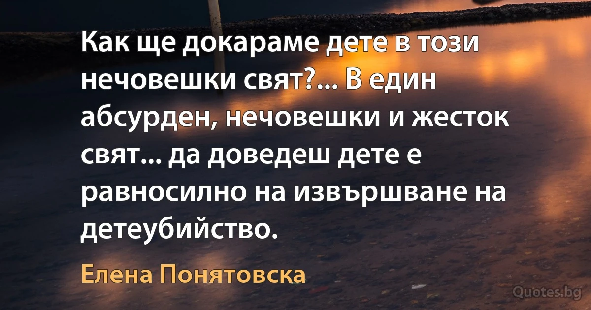 Как ще докараме дете в този нечовешки свят?... В един абсурден, нечовешки и жесток свят... да доведеш дете е равносилно на извършване на детеубийство. (Елена Понятовска)