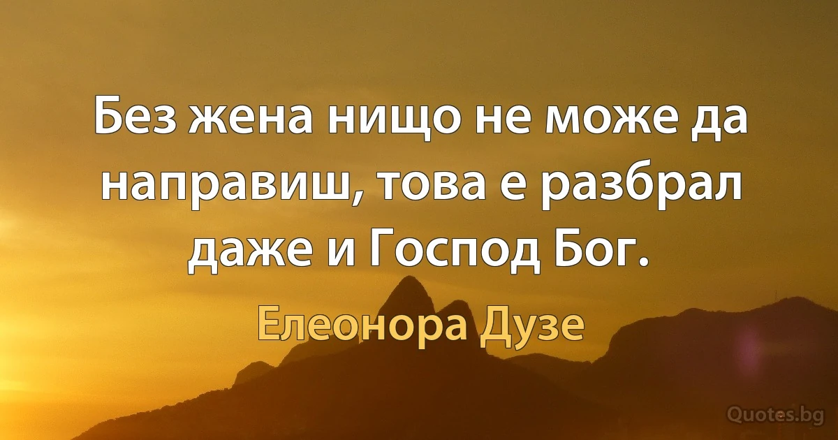 Без жена нищо не може да направиш, това е разбрал даже и Господ Бог. (Елеонора Дузе)