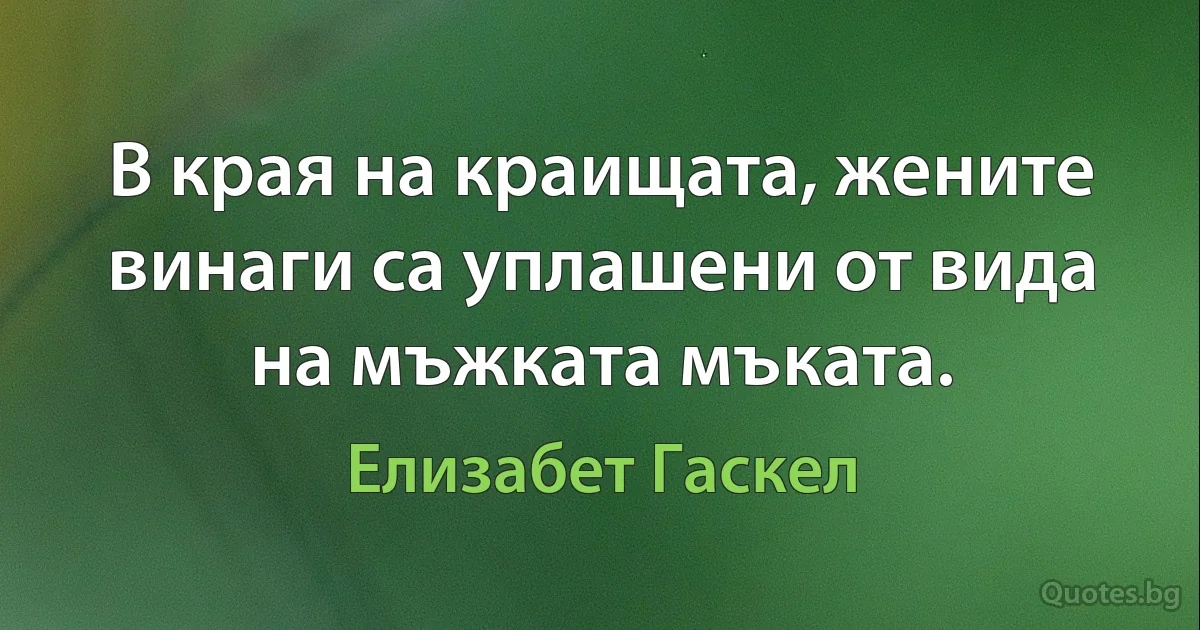 В края на краищата, жените винаги са уплашени от вида на мъжката мъката. (Елизабет Гаскел)