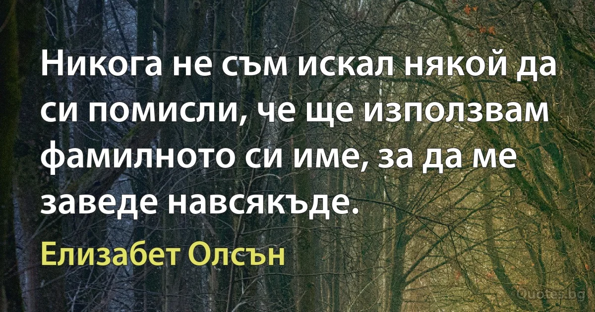 Никога не съм искал някой да си помисли, че ще използвам фамилното си име, за да ме заведе навсякъде. (Елизабет Олсън)