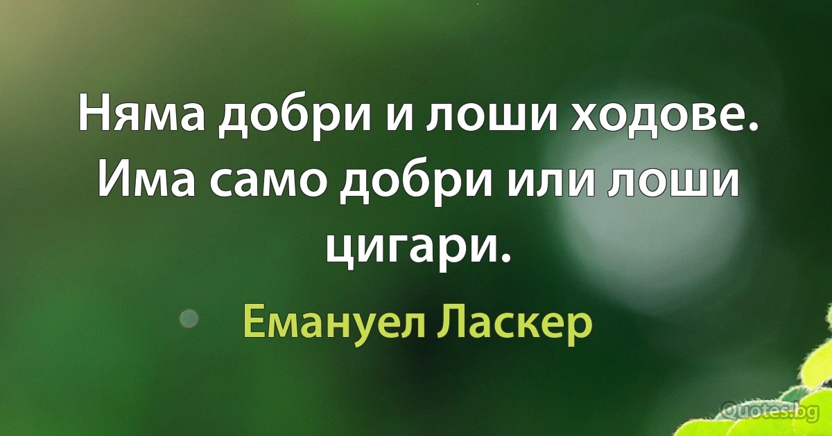 Няма добри и лоши ходове. Има само добри или лоши цигари. (Емануел Ласкер)