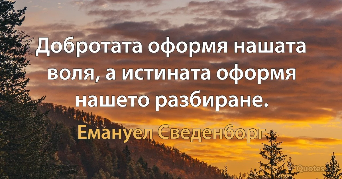 Добротата оформя нашата воля, а истината оформя нашето разбиране. (Емануел Сведенборг)