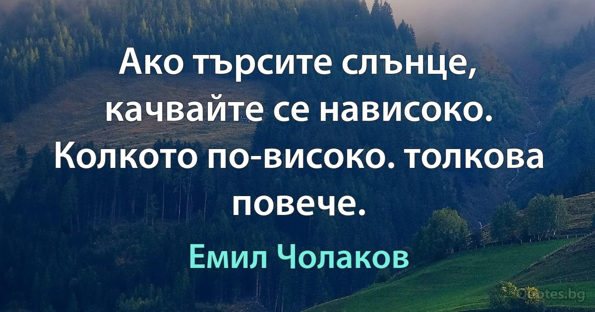 Ако търсите слънце, качвайте се нависоко. Колкото по-високо. толкова повече. (Емил Чолаков)