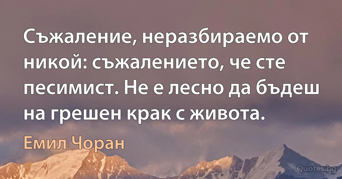 Съжаление, неразбираемо от никой: съжалението, че сте песимист. Не е лесно да бъдеш на грешен крак с живота. (Емил Чоран)