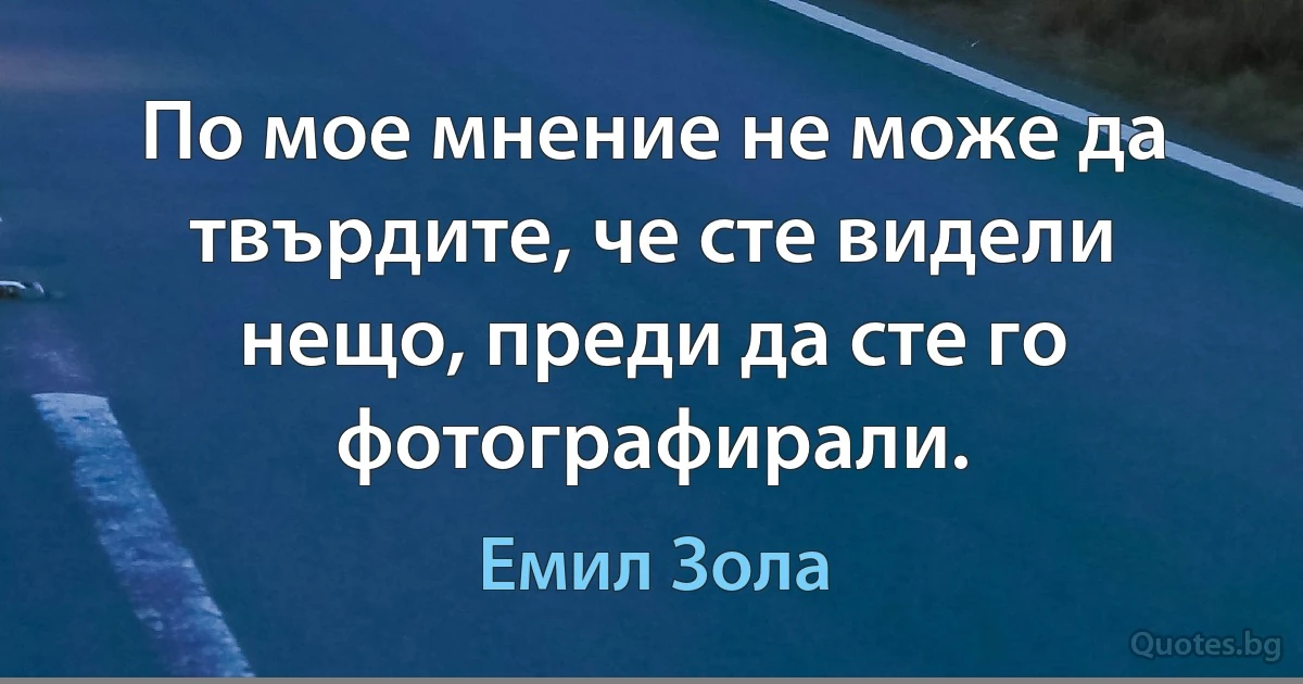 По мое мнение не може да твърдите, че сте видели нещо, преди да сте го фотографирали. (Емил Зола)