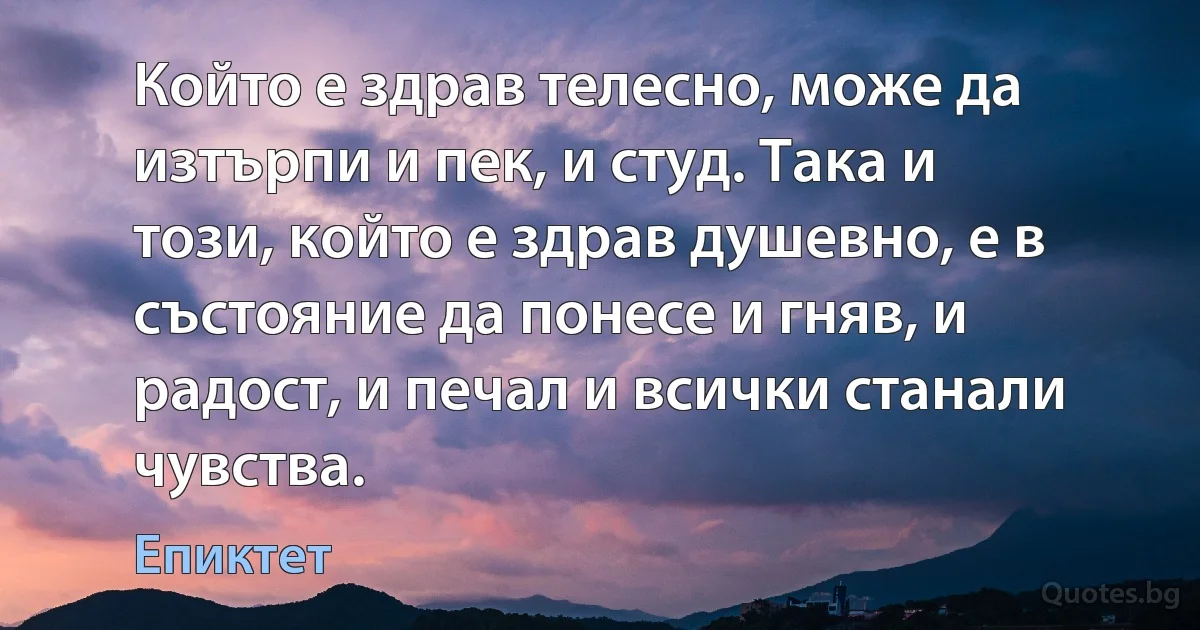 Който е здрав телесно, може да изтърпи и пек, и студ. Така и този, който е здрав душевно, е в състояние да понесе и гняв, и радост, и печал и всички станали чувства. (Епиктет)