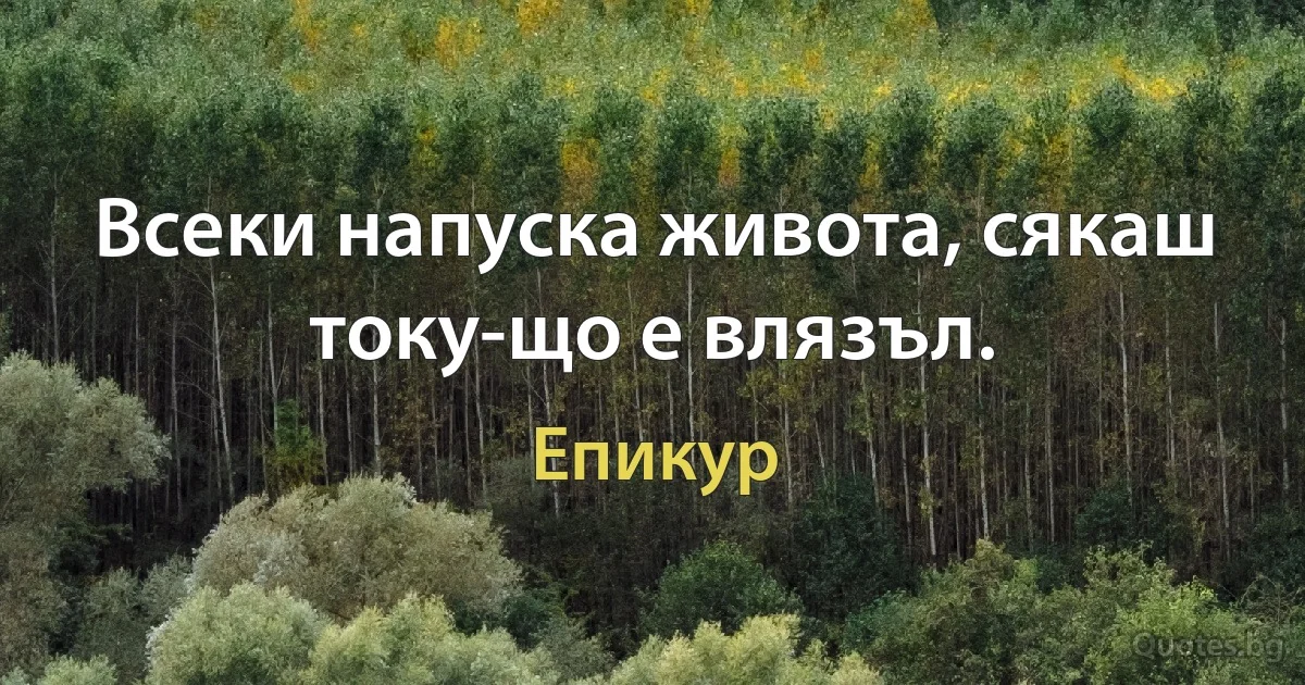 Всеки напуска живота, сякаш току-що е влязъл. (Епикур)