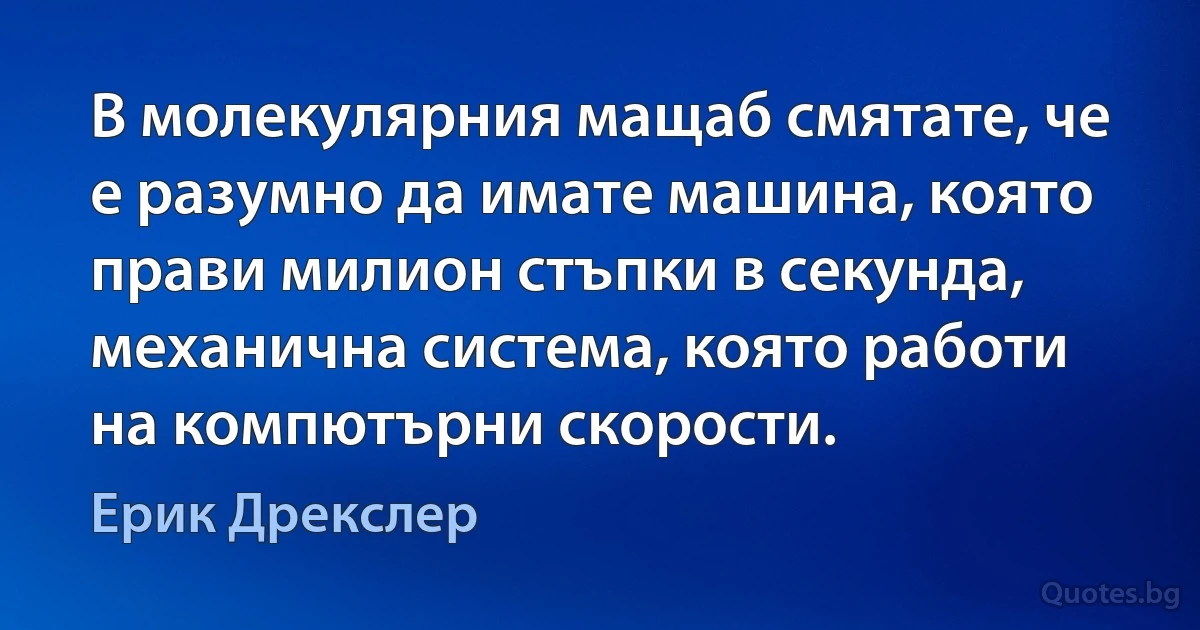 В молекулярния мащаб смятате, че е разумно да имате машина, която прави милион стъпки в секунда, механична система, която работи на компютърни скорости. (Ерик Дрекслер)