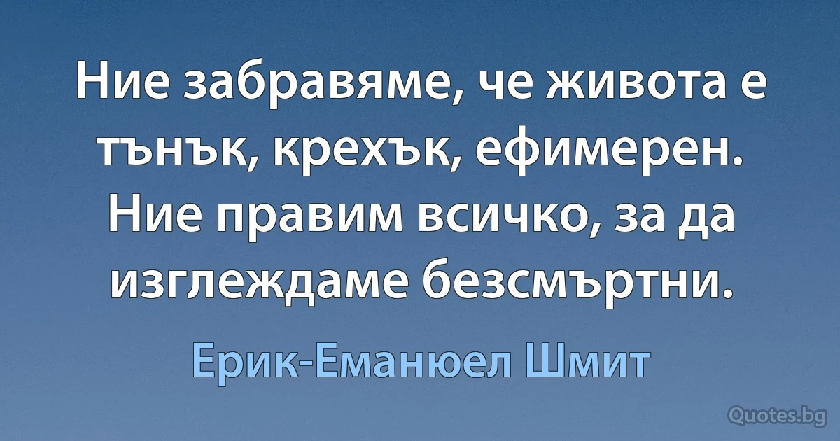 Ние забравяме, че живота е тънък, крехък, ефимерен. Ние правим всичко, за да изглеждаме безсмъртни. (Ерик-Еманюел Шмит)