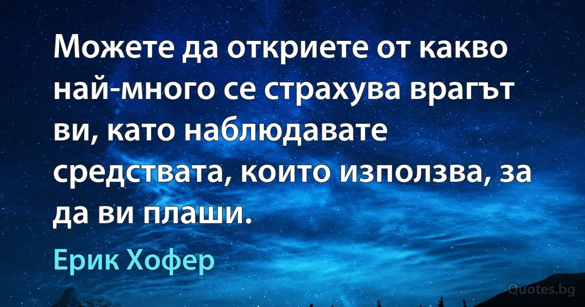 Можете да откриете от какво най-много се страхува врагът ви, като наблюдавате средствата, които използва, за да ви плаши. (Ерик Хофер)