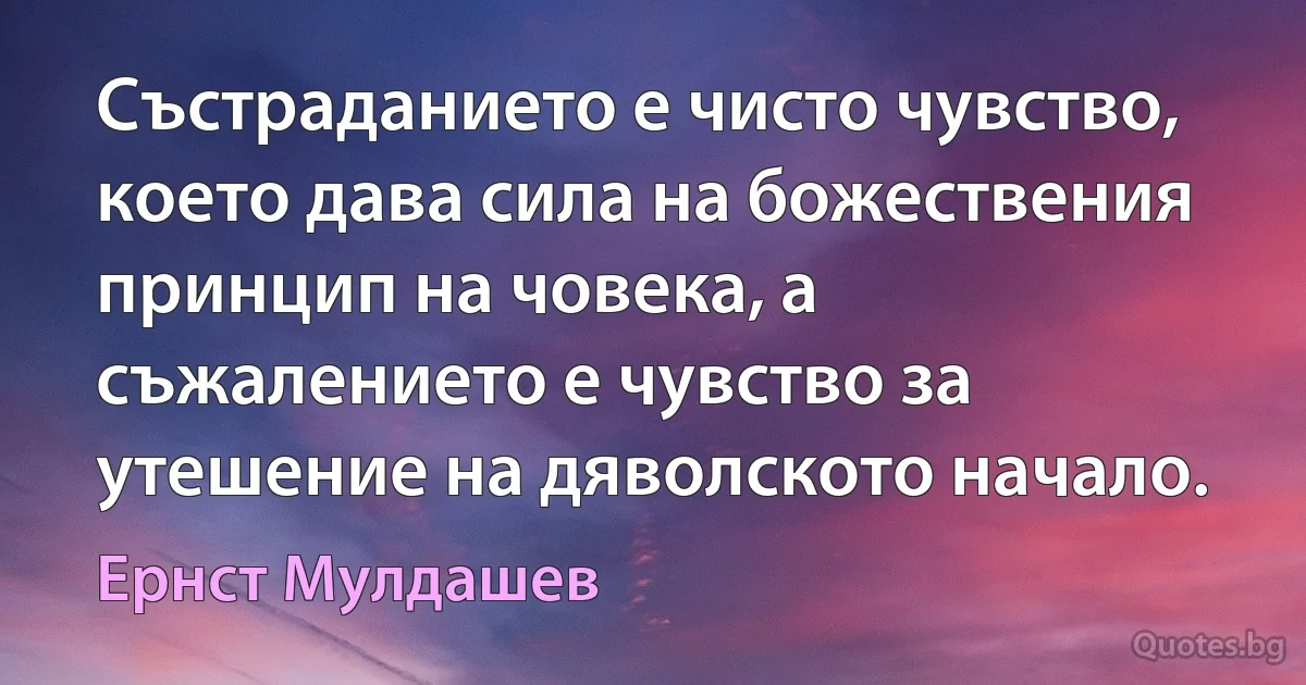 Състраданието е чисто чувство, което дава сила на божествения принцип на човека, а съжалението е чувство за утешение на дяволското начало. (Ернст Мулдашев)