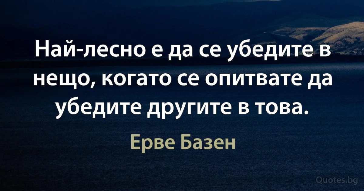 Най-лесно е да се убедите в нещо, когато се опитвате да убедите другите в това. (Ерве Базен)