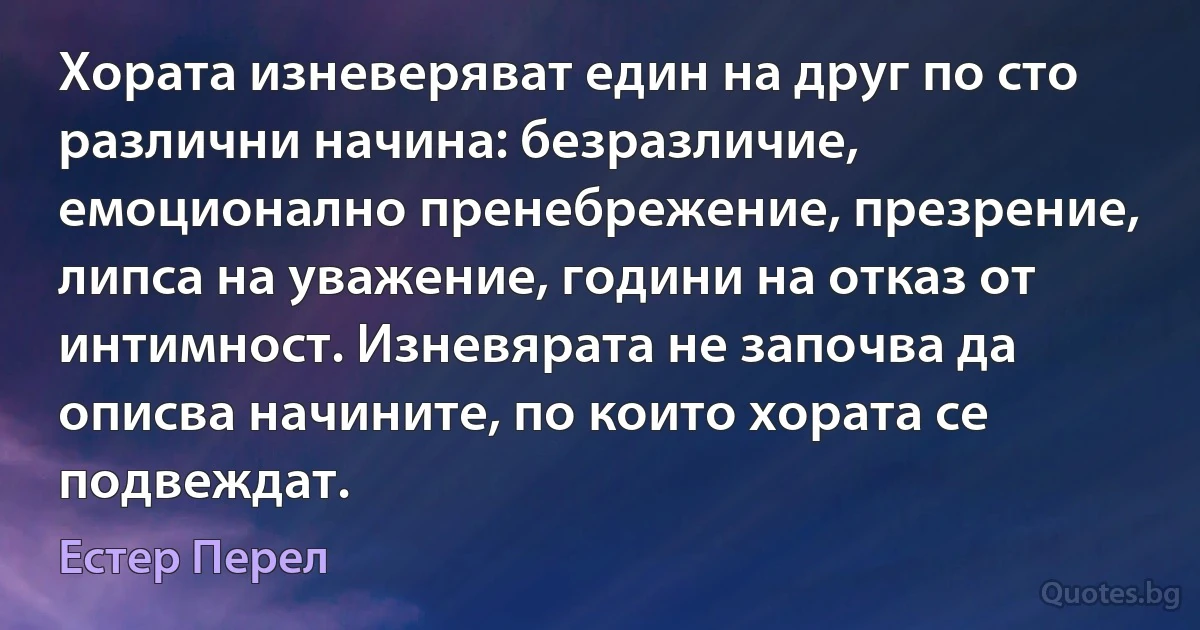 Хората изневеряват един на друг по сто различни начина: безразличие, емоционално пренебрежение, презрение, липса на уважение, години на отказ от интимност. Изневярата не започва да описва начините, по които хората се подвеждат. (Естер Перел)