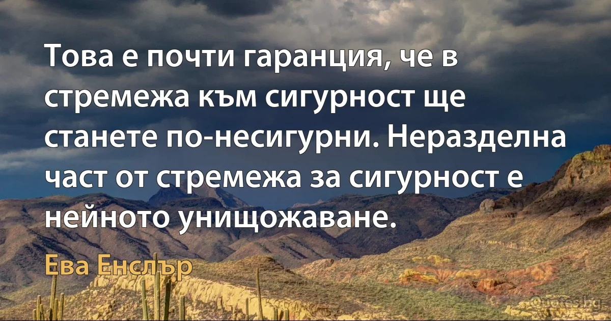 Това е почти гаранция, че в стремежа към сигурност ще станете по-несигурни. Неразделна част от стремежа за сигурност е нейното унищожаване. (Ева Енслър)