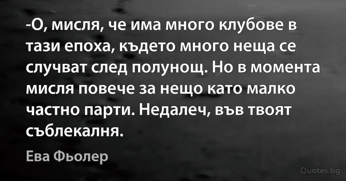 -О, мисля, че има много клубове в тази епоха, където много неща се случват след полунощ. Но в момента мисля повече за нещо като малко частно парти. Недалеч, във твоят съблекалня. (Ева Фьолер)