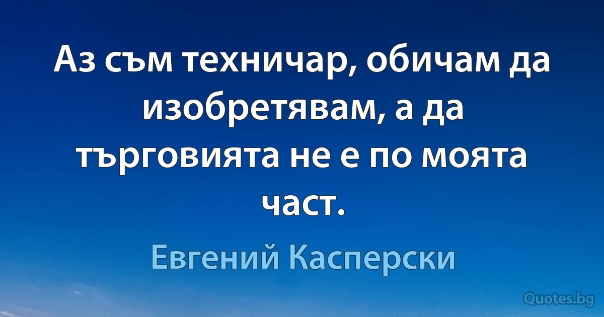 Аз съм техничар, обичам да изобретявам, а да търговията не е по моята част. (Евгений Касперски)