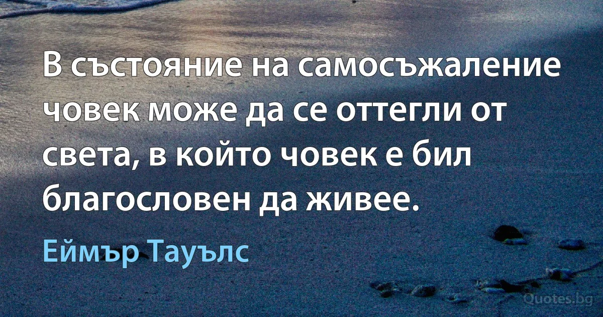 В състояние на самосъжаление човек може да се оттегли от света, в който човек е бил благословен да живее. (Еймър Тауълс)