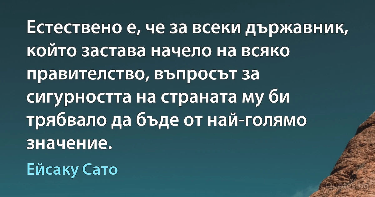 Естествено е, че за всеки държавник, който застава начело на всяко правителство, въпросът за сигурността на страната му би трябвало да бъде от най-голямо значение. (Ейсаку Сато)