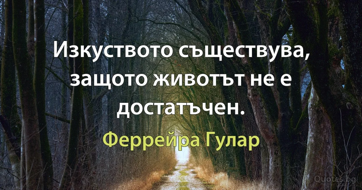 Изкуството съществува, защото животът не е достатъчен. (Феррейра Гулар)