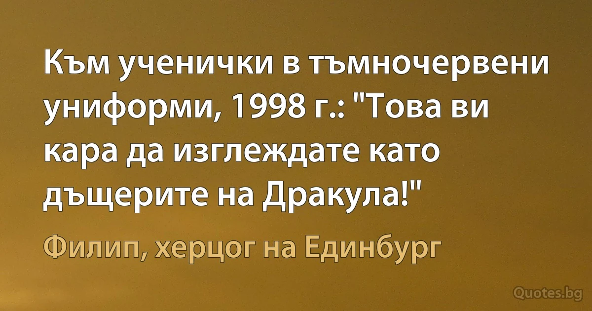 Към ученички в тъмночервени униформи, 1998 г.: "Това ви кара да изглеждате като дъщерите на Дракула!" (Филип, херцог на Единбург)