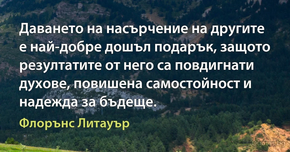 Даването на насърчение на другите е най-добре дошъл подарък, защото резултатите от него са повдигнати духове, повишена самостойност и надежда за бъдеще. (Флорънс Литауър)