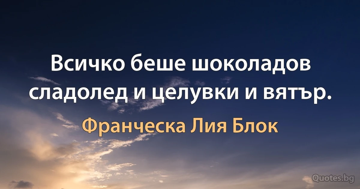 Всичко беше шоколадов сладолед и целувки и вятър. (Франческа Лия Блок)