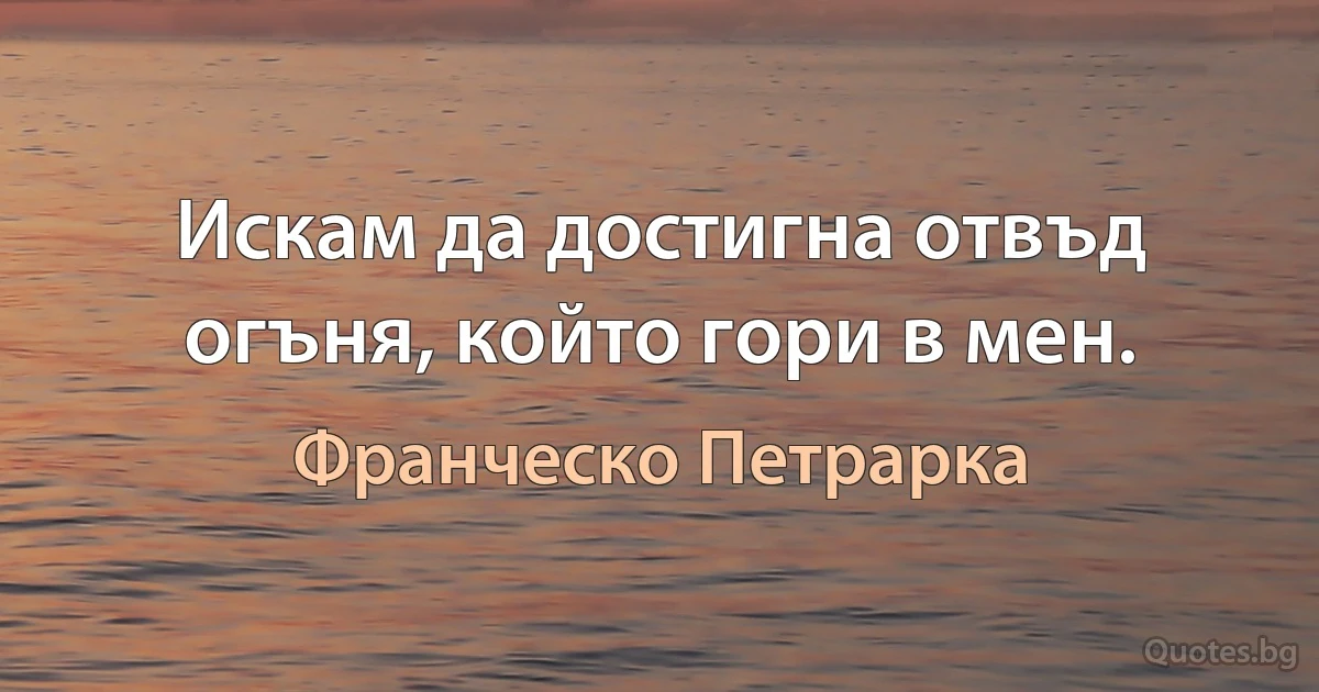 Искам да достигна отвъд огъня, който гори в мен. (Франческо Петрарка)