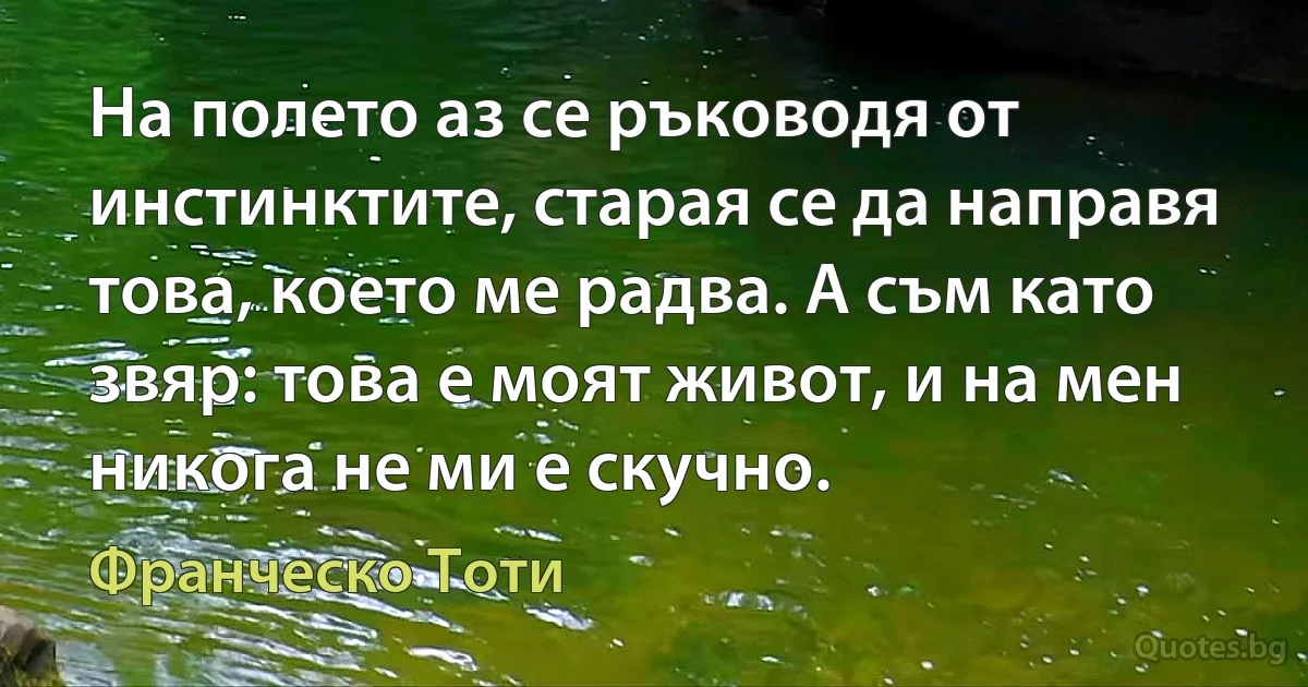 На полето аз се ръководя от инстинктите, старая се да направя това, което ме радва. А съм като звяр: това е моят живот, и на мен никога не ми е скучно. (Франческо Тоти)