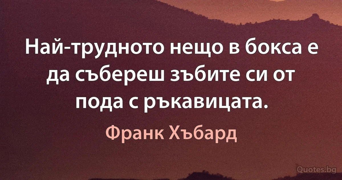 Най-трудното нещо в бокса е да събереш зъбите си от пода с ръкавицата. (Франк Хъбард)