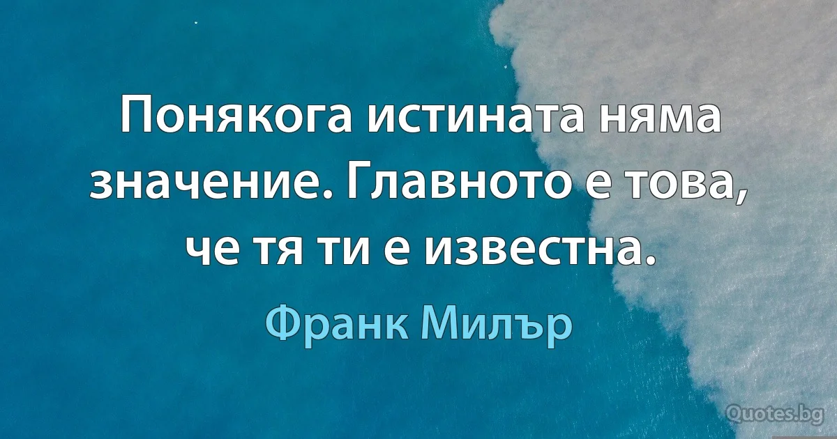 Понякога истината няма значение. Главното е това, че тя ти е известна. (Франк Милър)