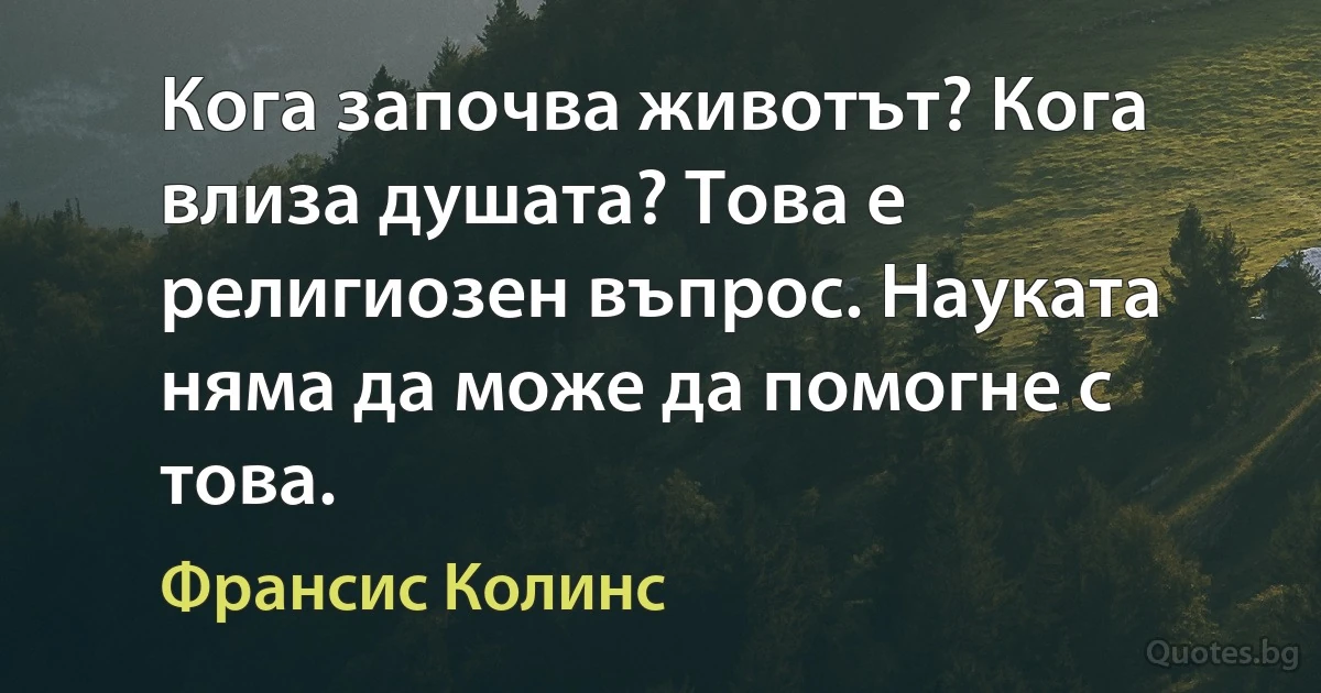 Кога започва животът? Кога влиза душата? Това е религиозен въпрос. Науката няма да може да помогне с това. (Франсис Колинс)