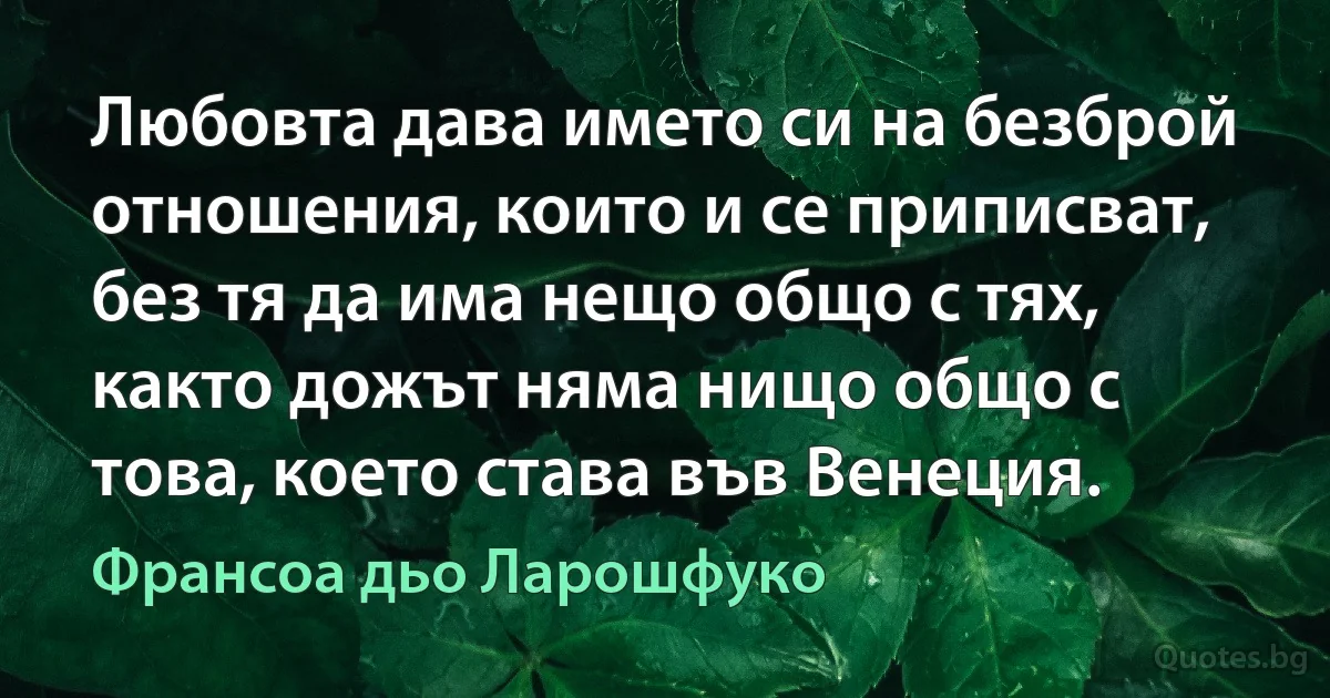 Любовта дава името си на безброй отношения, които и се приписват, без тя да има нещо общо с тях, както дожът няма нищо общо с това, което става във Венеция. (Франсоа дьо Ларошфуко)