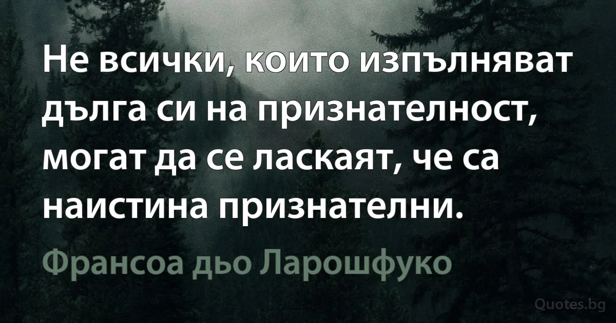 Не всички, които изпълняват дълга си на признателност, могат да се ласкаят, че са наистина признателни. (Франсоа дьо Ларошфуко)