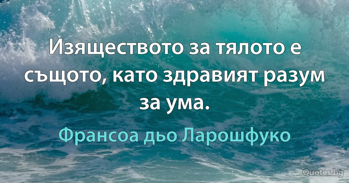 Изяществото за тялото е същото, като здравият разум за ума. (Франсоа дьо Ларошфуко)