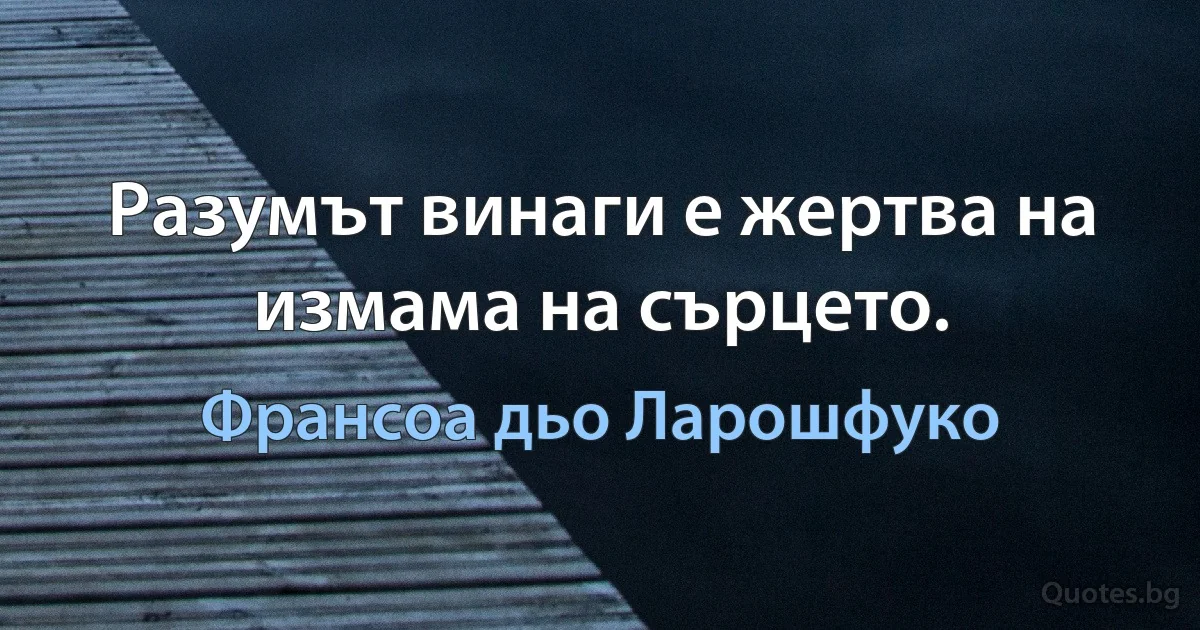 Разумът винаги е жертва на измама на сърцето. (Франсоа дьо Ларошфуко)