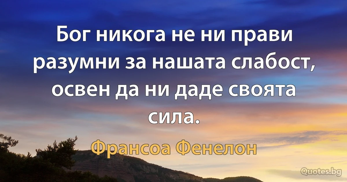 Бог никога не ни прави разумни за нашата слабост, освен да ни даде своята сила. (Франсоа Фенелон)