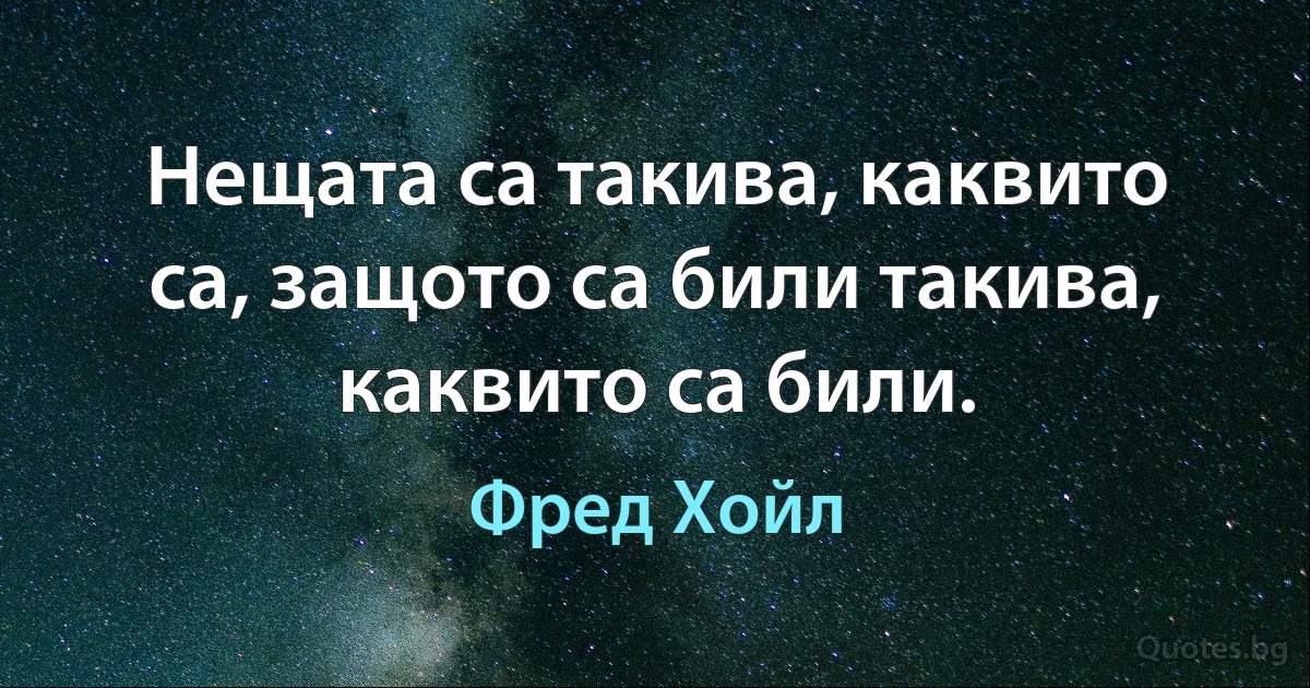 Нещата са такива, каквито са, защото са били такива, каквито са били. (Фред Хойл)