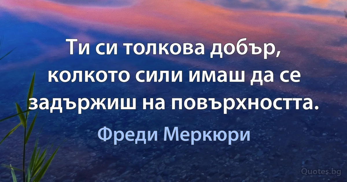 Ти си толкова добър, колкото сили имаш да се задържиш на повърхността. (Фреди Меркюри)