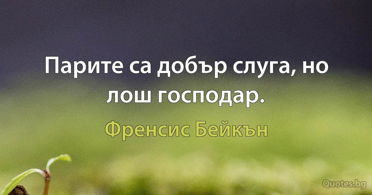 Парите са добър слуга, но лош господар. (Френсис Бейкън)