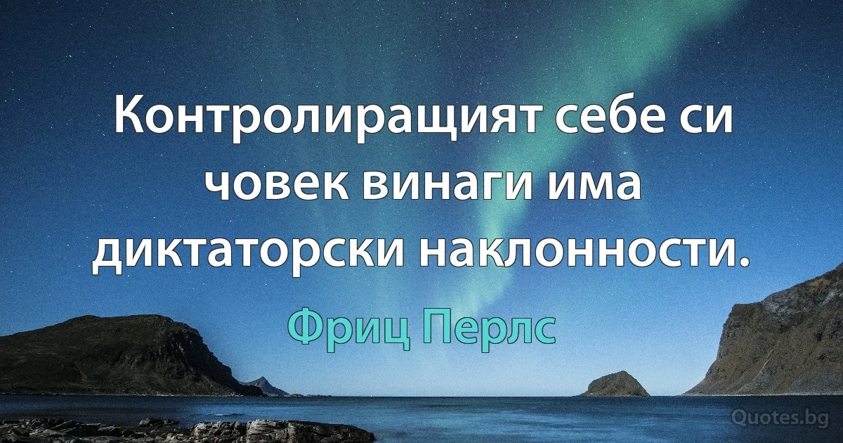 Контролиращият себе си човек винаги има диктаторски наклонности. (Фриц Перлс)