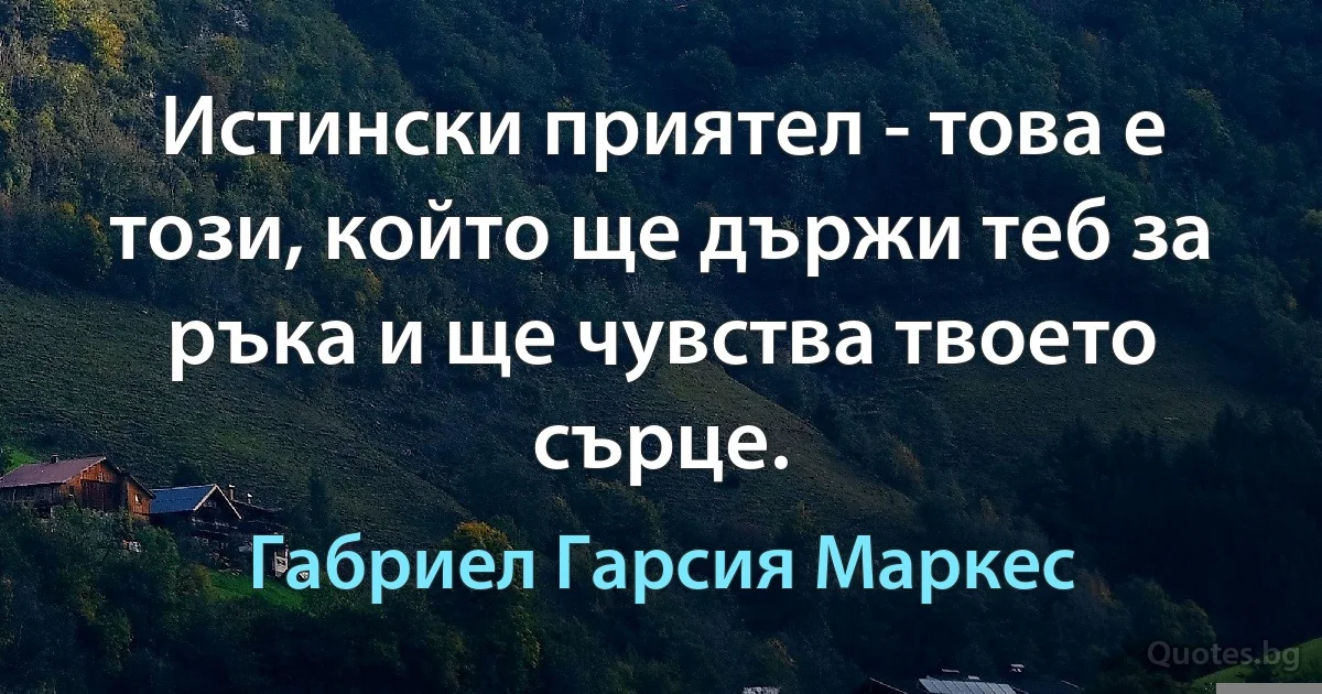 Истински приятел - това е този, който ще държи теб за ръка и ще чувства твоето сърце. (Габриел Гарсия Маркес)