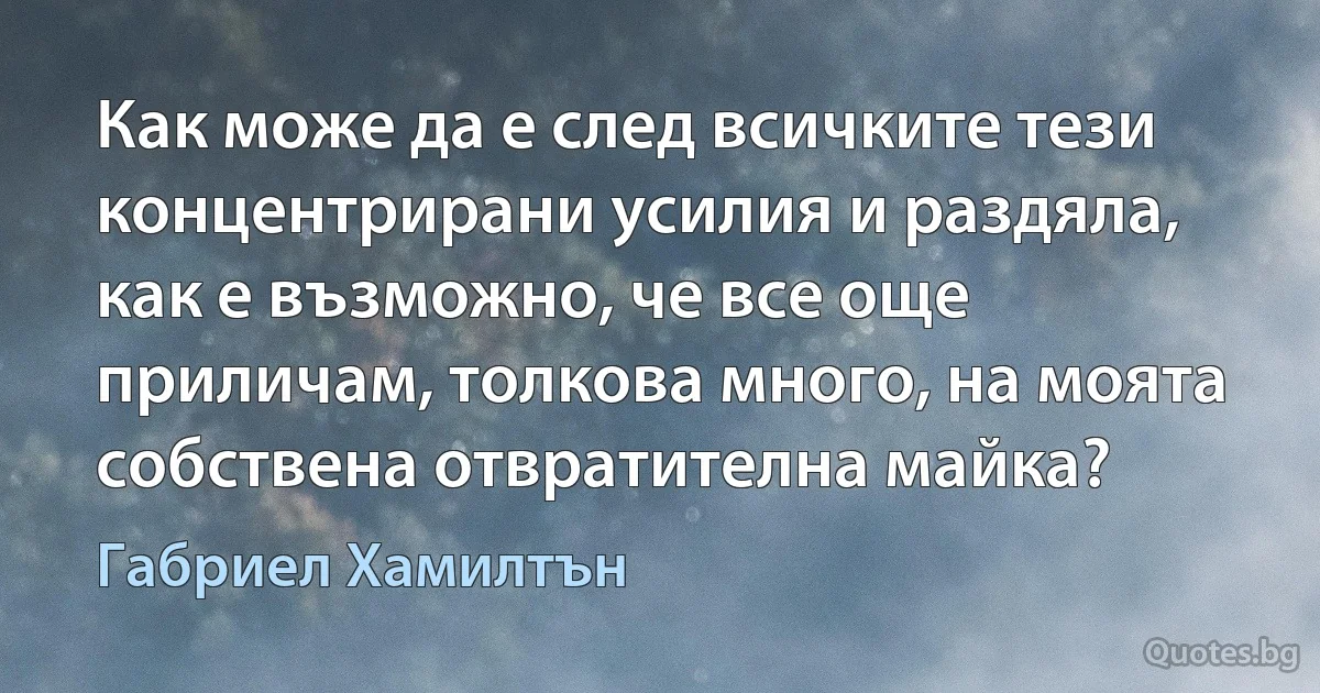 Как може да е след всичките тези концентрирани усилия и раздяла, как е възможно, че все още приличам, толкова много, на моята собствена отвратителна майка? (Габриел Хамилтън)