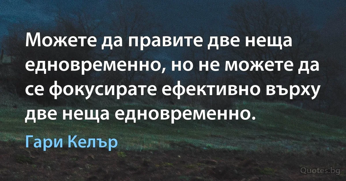 Можете да правите две неща едновременно, но не можете да се фокусирате ефективно върху две неща едновременно. (Гари Келър)