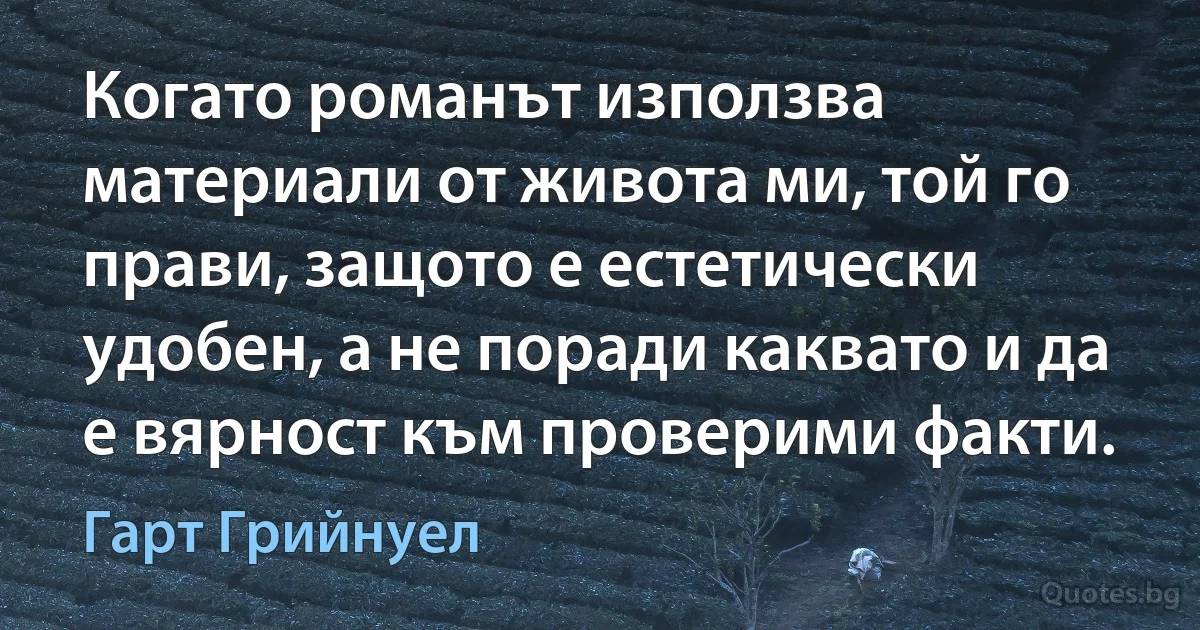 Когато романът използва материали от живота ми, той го прави, защото е естетически удобен, а не поради каквато и да е вярност към проверими факти. (Гарт Грийнуел)