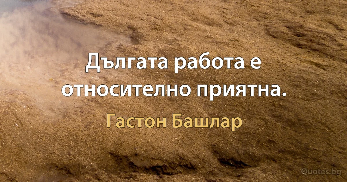 Дългата работа е относително приятна. (Гастон Башлар)