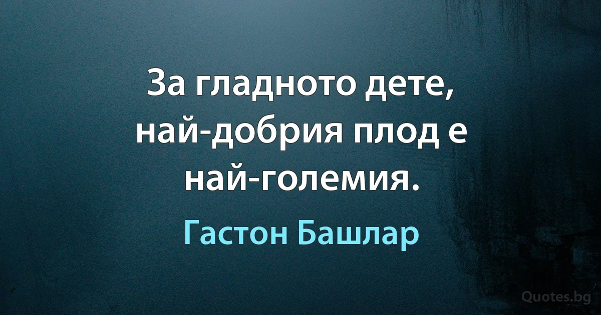 За гладното дете, най-добрия плод е най-големия. (Гастон Башлар)