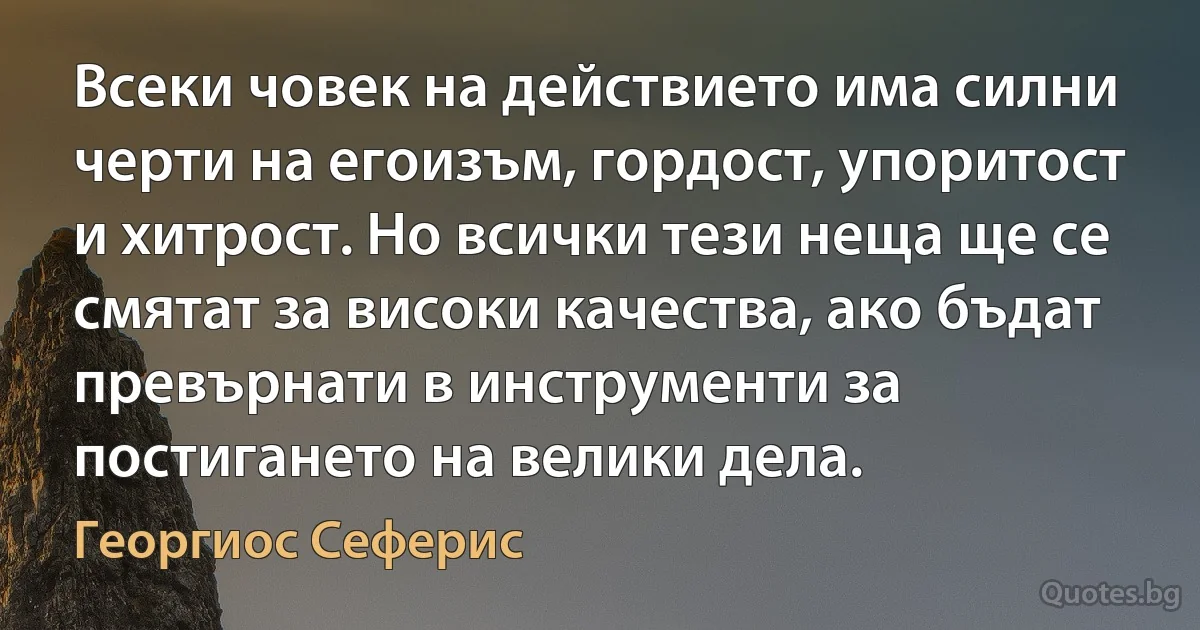 Всеки човек на действието има силни черти на егоизъм, гордост, упоритост и хитрост. Но всички тези неща ще се смятат за високи качества, ако бъдат превърнати в инструменти за постигането на велики дела. (Георгиос Сеферис)