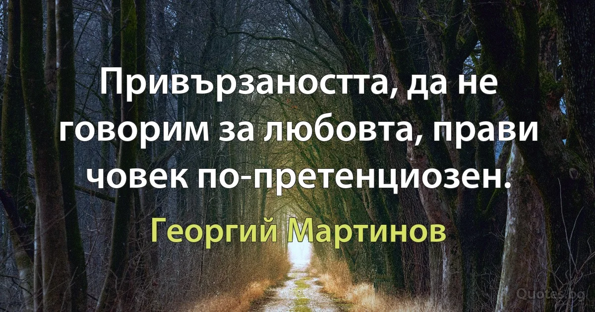 Привързаността, да не говорим за любовта, прави човек по-претенциозен. (Георгий Мартинов)